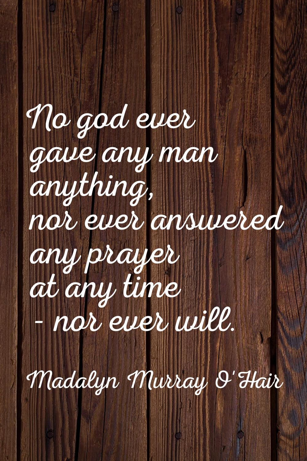 No god ever gave any man anything, nor ever answered any prayer at any time - nor ever will.