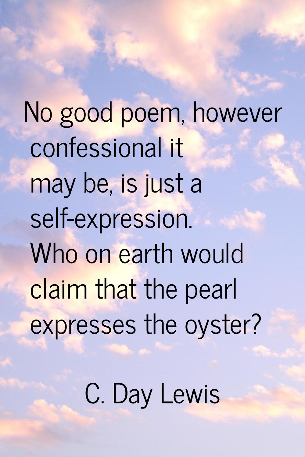 No good poem, however confessional it may be, is just a self-expression. Who on earth would claim t