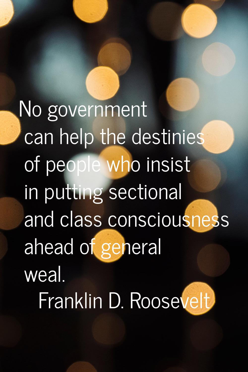No government can help the destinies of people who insist in putting sectional and class consciousn