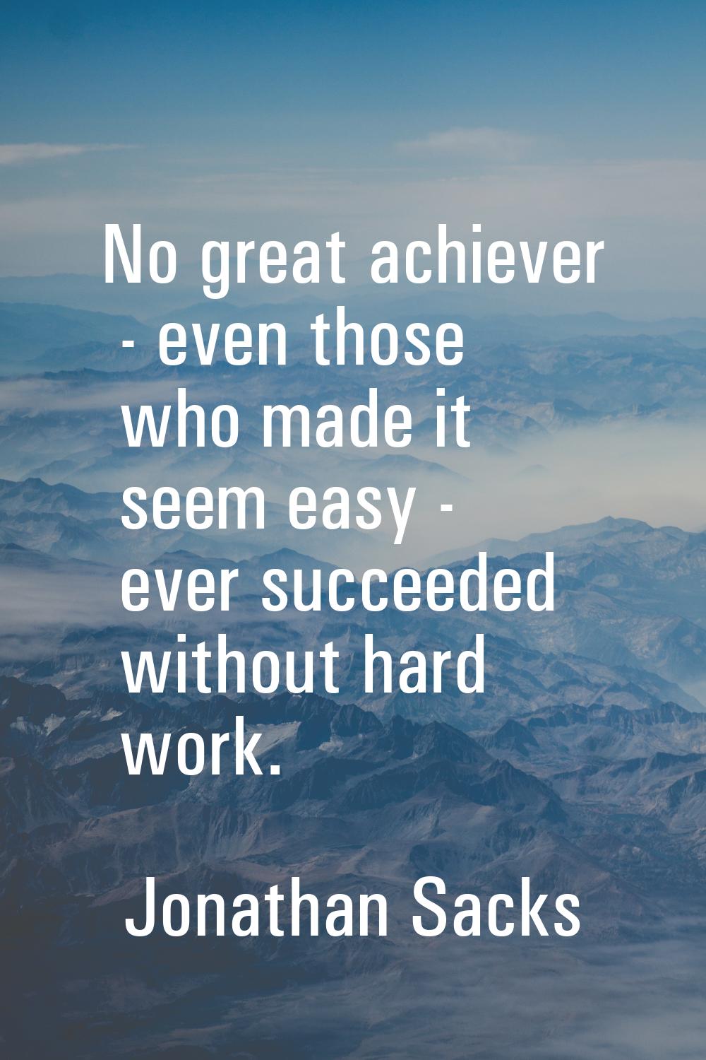 No great achiever - even those who made it seem easy - ever succeeded without hard work.