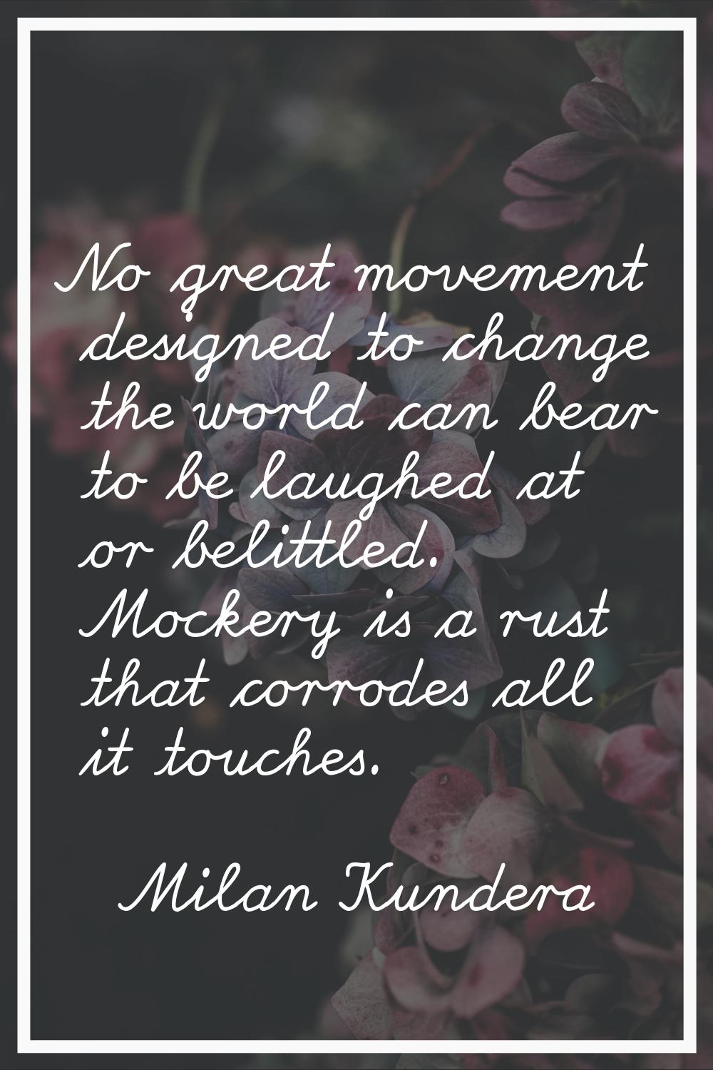 No great movement designed to change the world can bear to be laughed at or belittled. Mockery is a