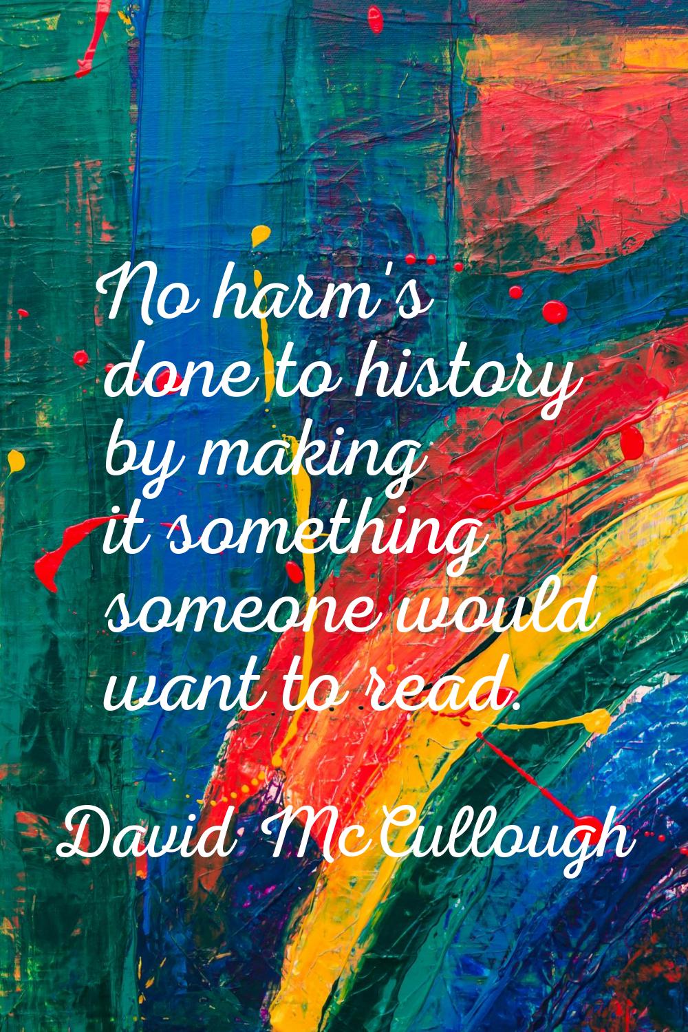 No harm's done to history by making it something someone would want to read.