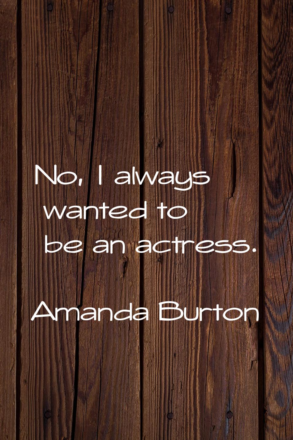 No, I always wanted to be an actress.
