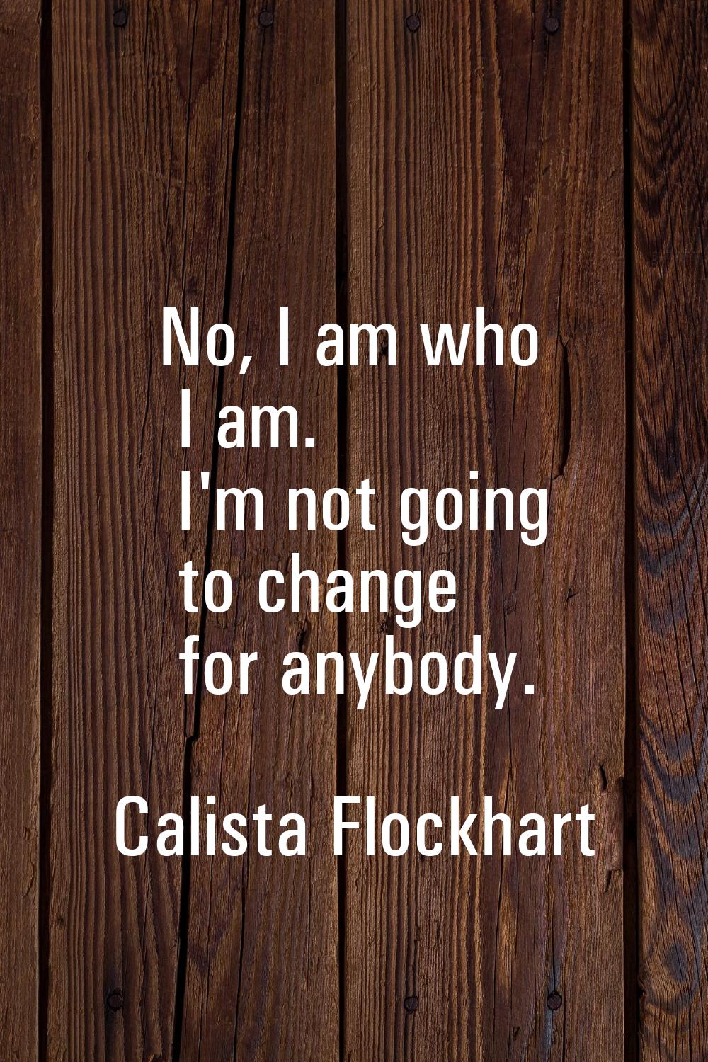 No, I am who I am. I'm not going to change for anybody.