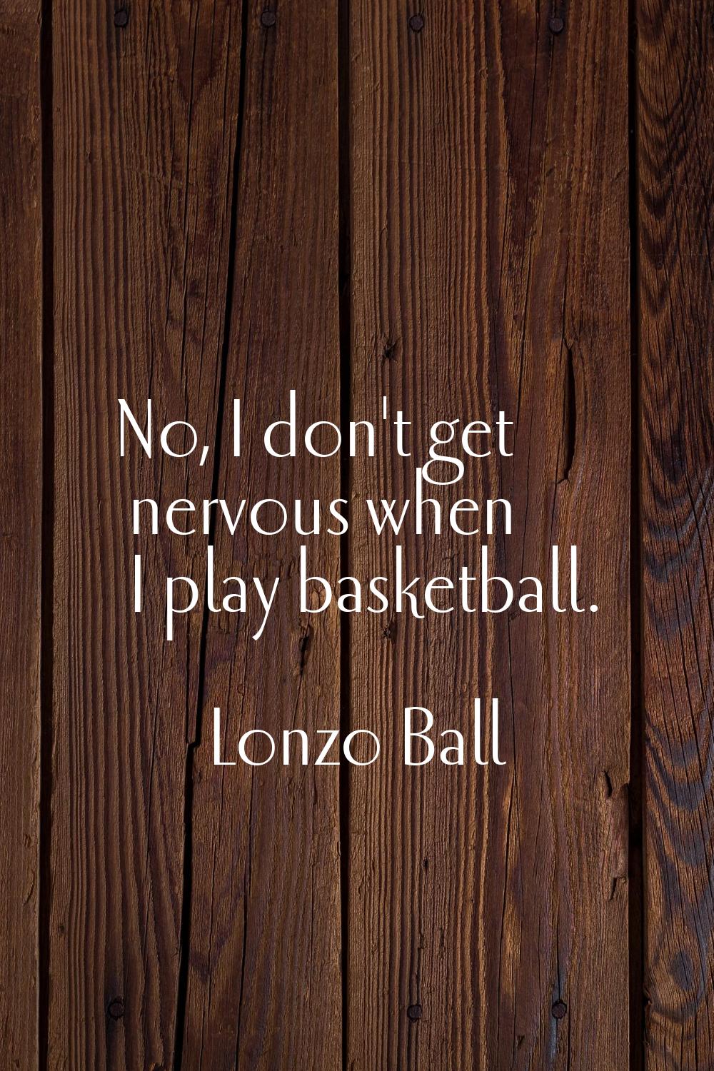 No, I don't get nervous when I play basketball.