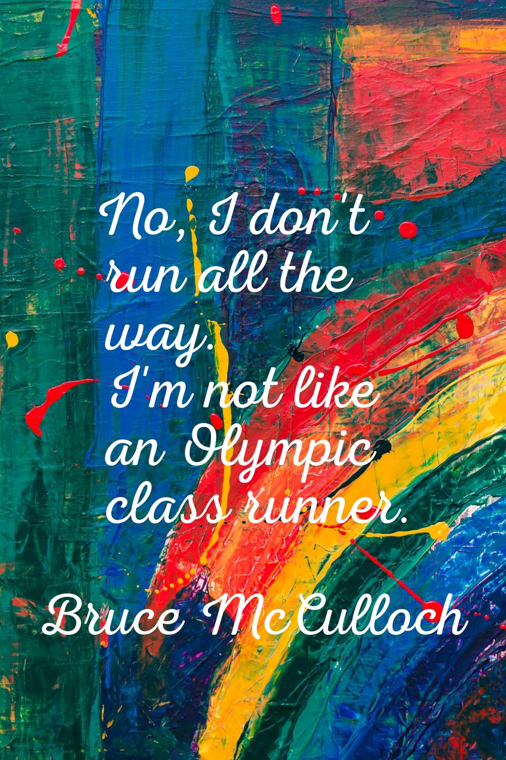 No, I don't run all the way. I'm not like an Olympic class runner.