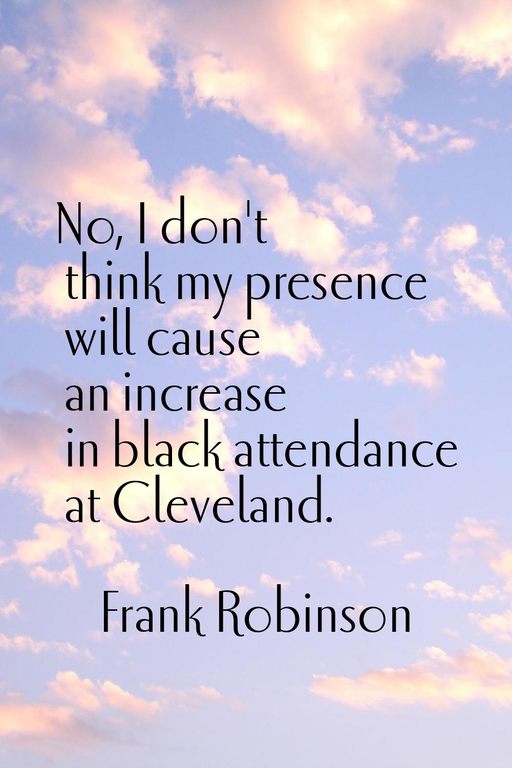 No, I don't think my presence will cause an increase in black attendance at Cleveland.