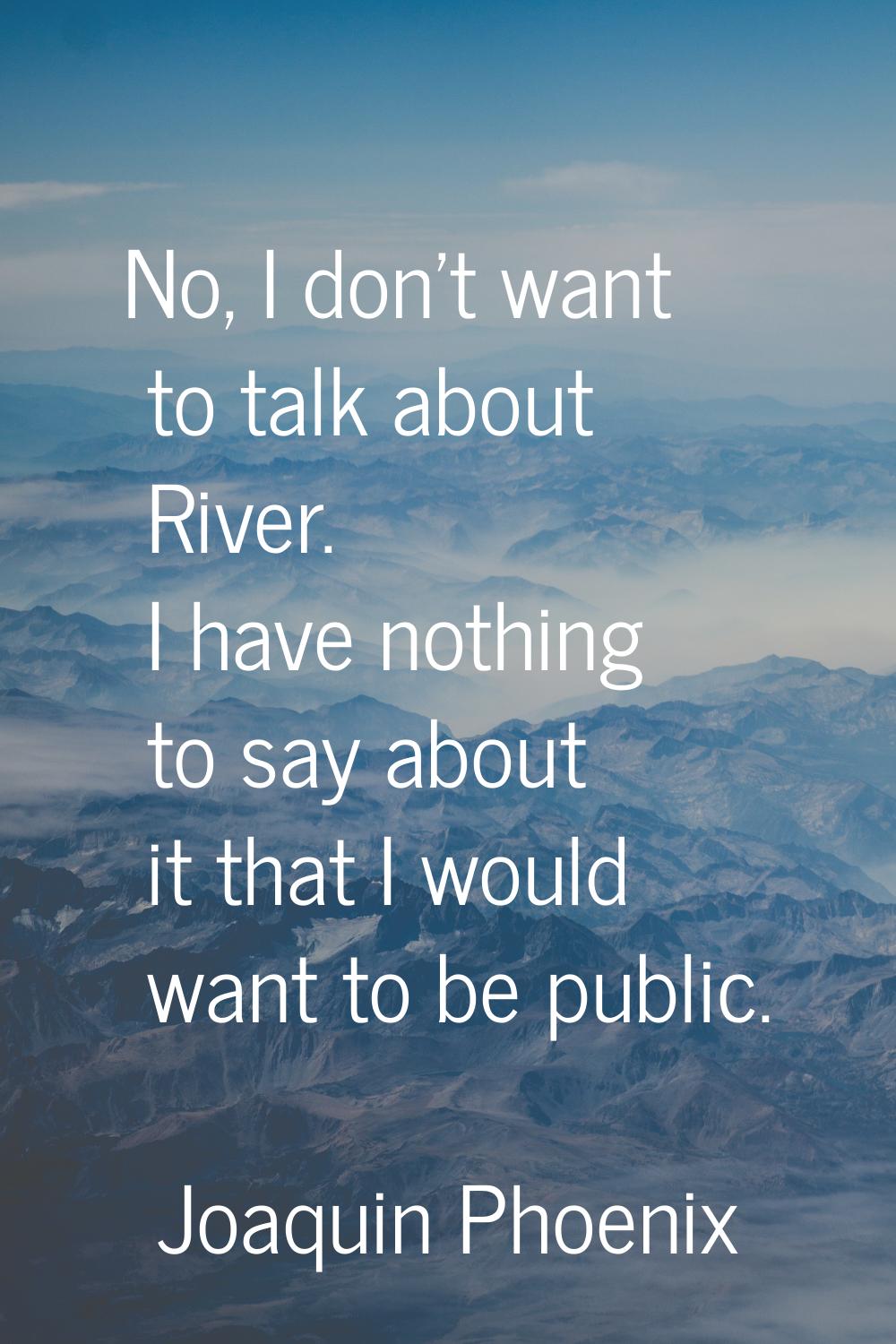No, I don't want to talk about River. I have nothing to say about it that I would want to be public