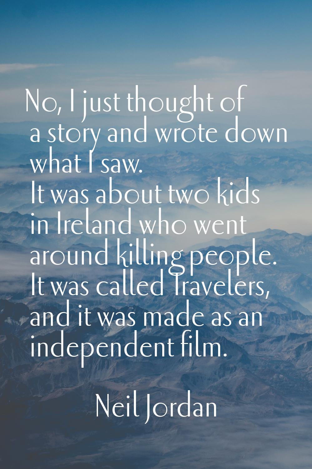 No, I just thought of a story and wrote down what I saw. It was about two kids in Ireland who went 