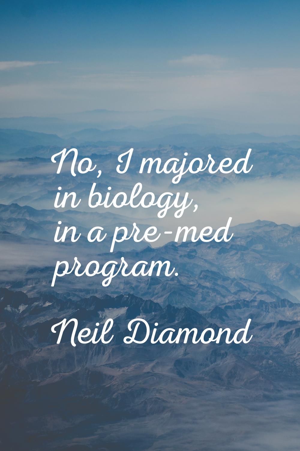 No, I majored in biology, in a pre-med program.