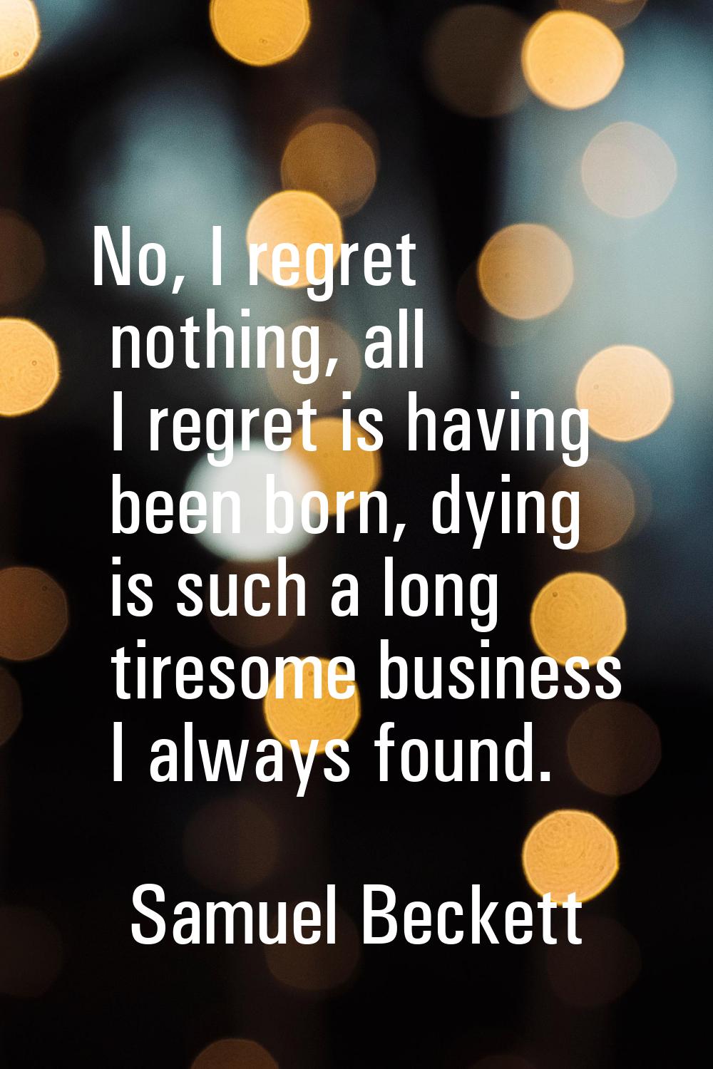 No, I regret nothing, all I regret is having been born, dying is such a long tiresome business I al