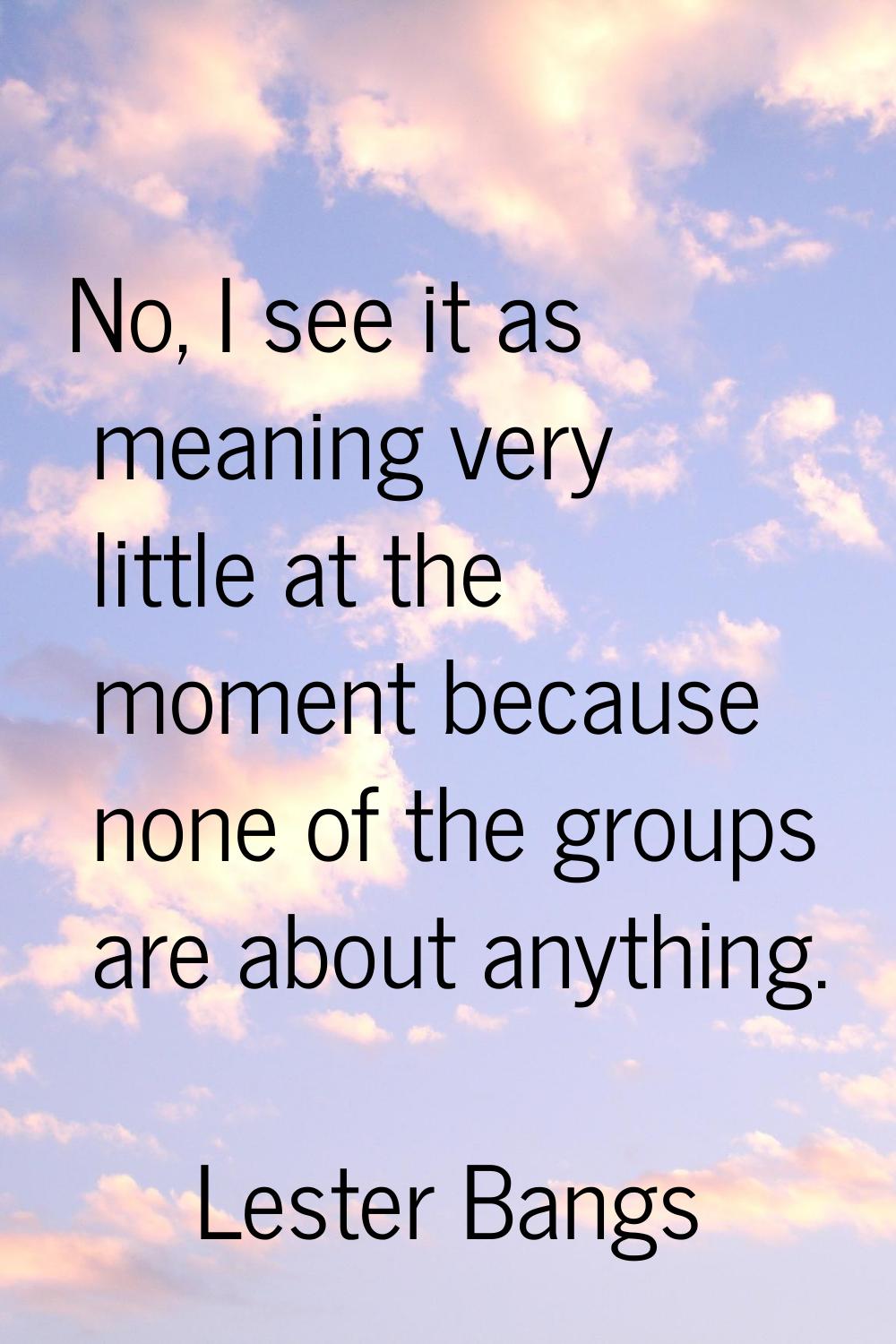 No, I see it as meaning very little at the moment because none of the groups are about anything.