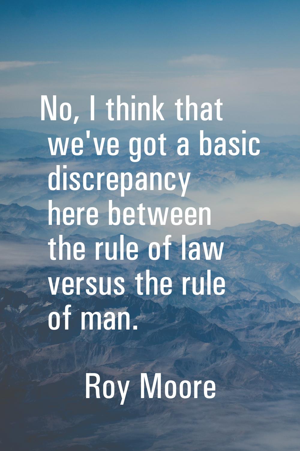 No, I think that we've got a basic discrepancy here between the rule of law versus the rule of man.