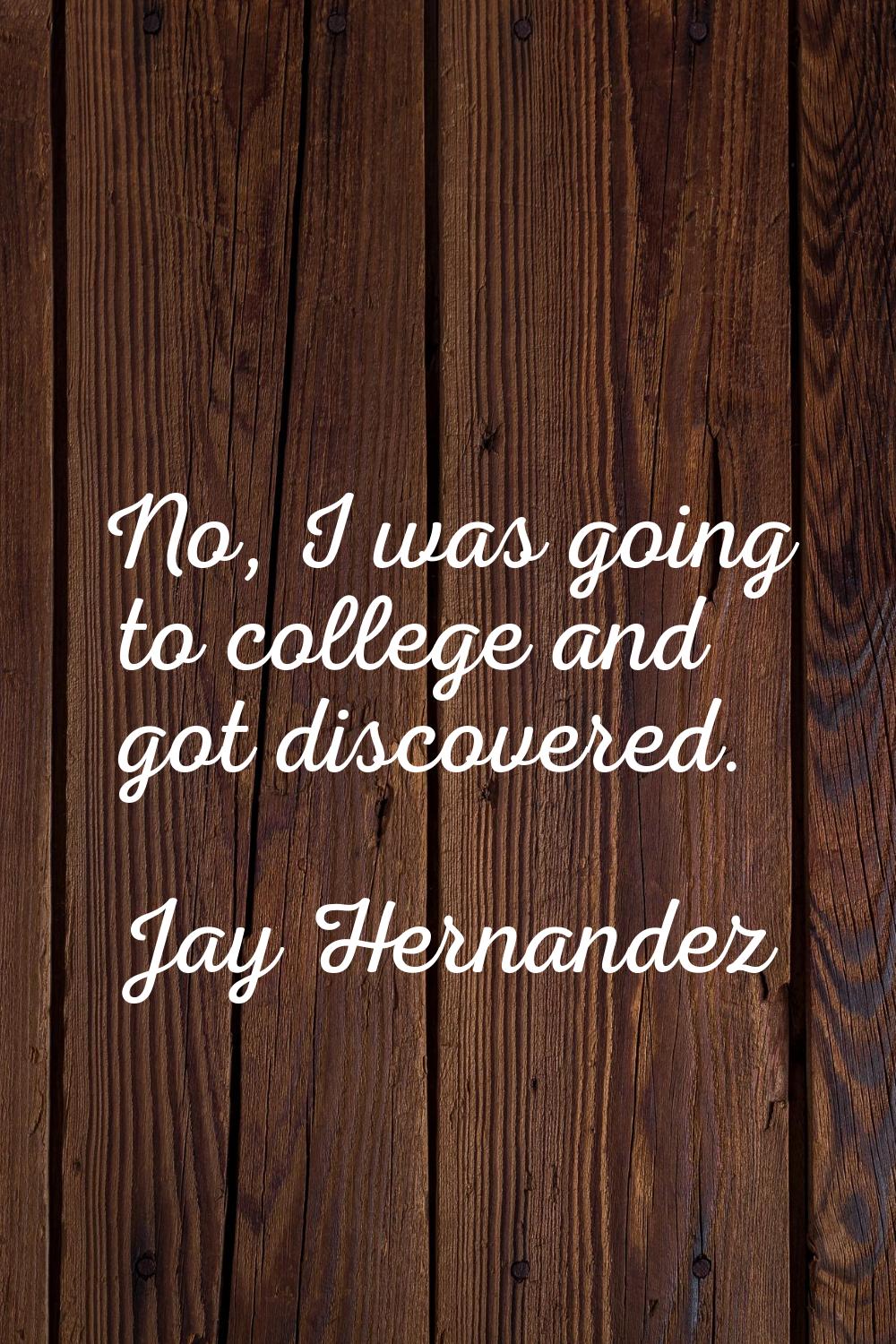 No, I was going to college and got discovered.