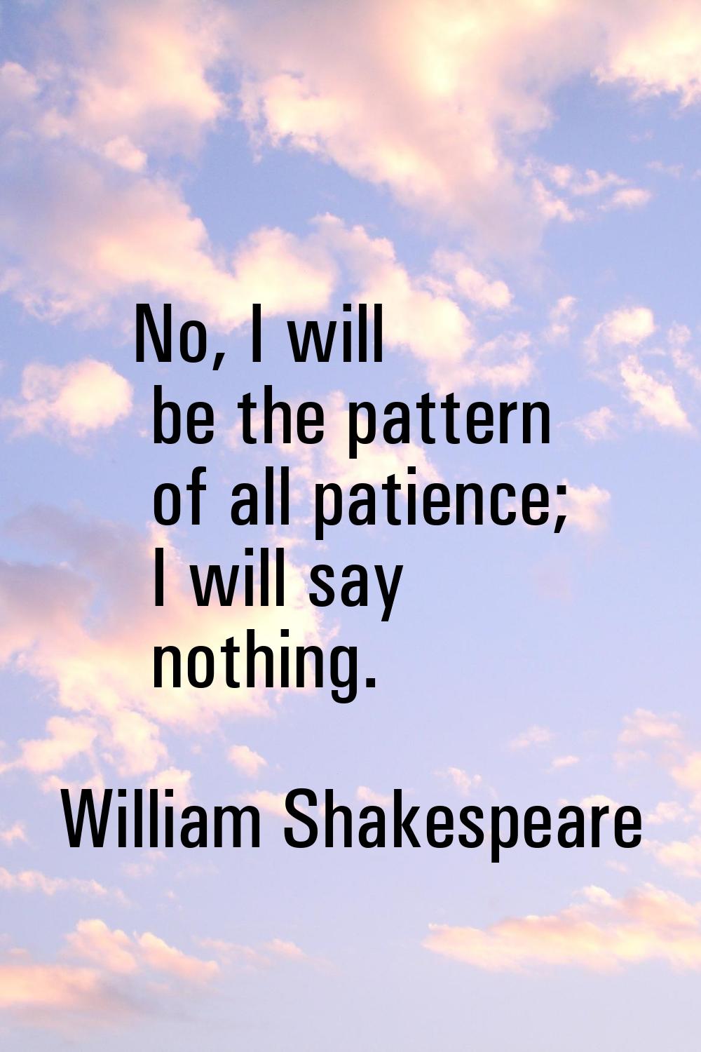 No, I will be the pattern of all patience; I will say nothing.