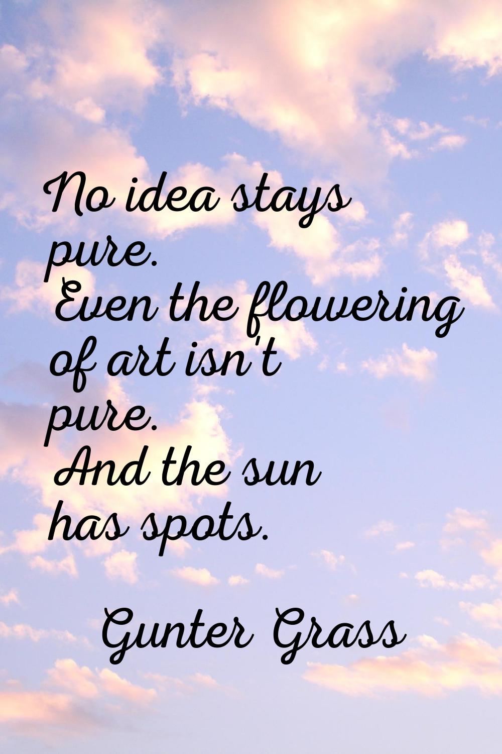No idea stays pure. Even the flowering of art isn't pure. And the sun has spots.