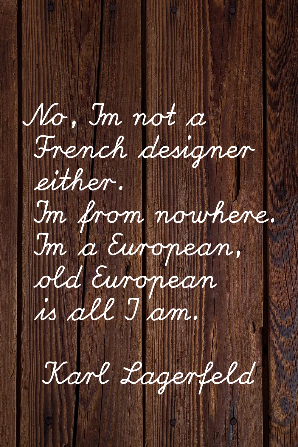 No, I'm not a French designer either. I'm from nowhere. I'm a European, old European is all I am.
