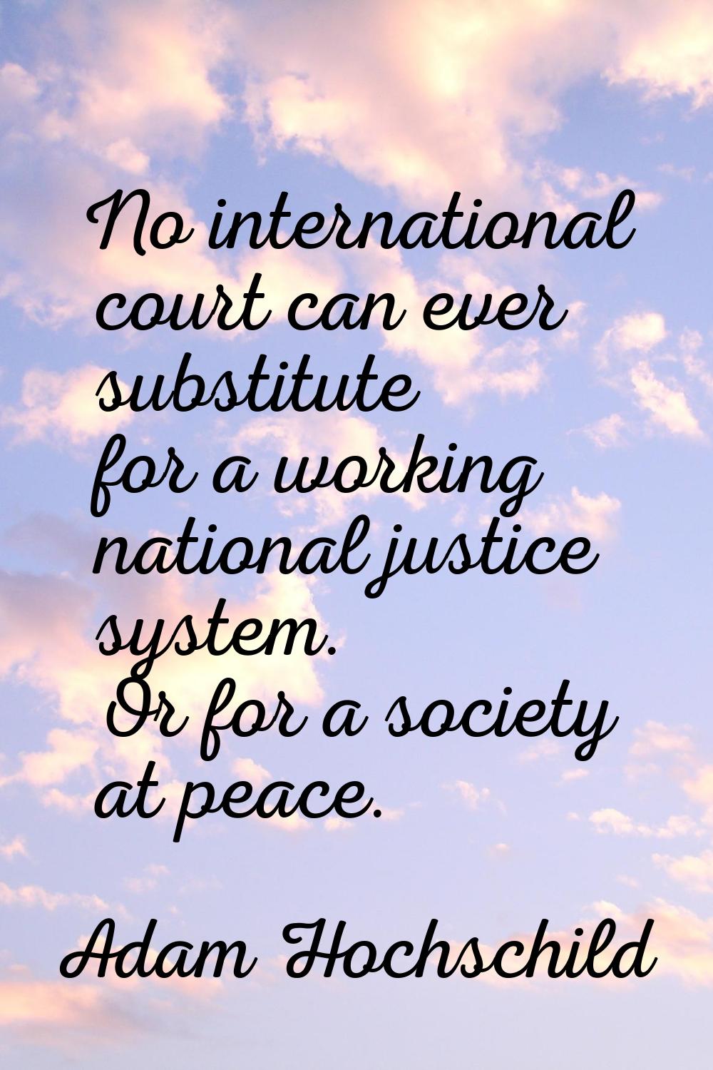 No international court can ever substitute for a working national justice system. Or for a society 