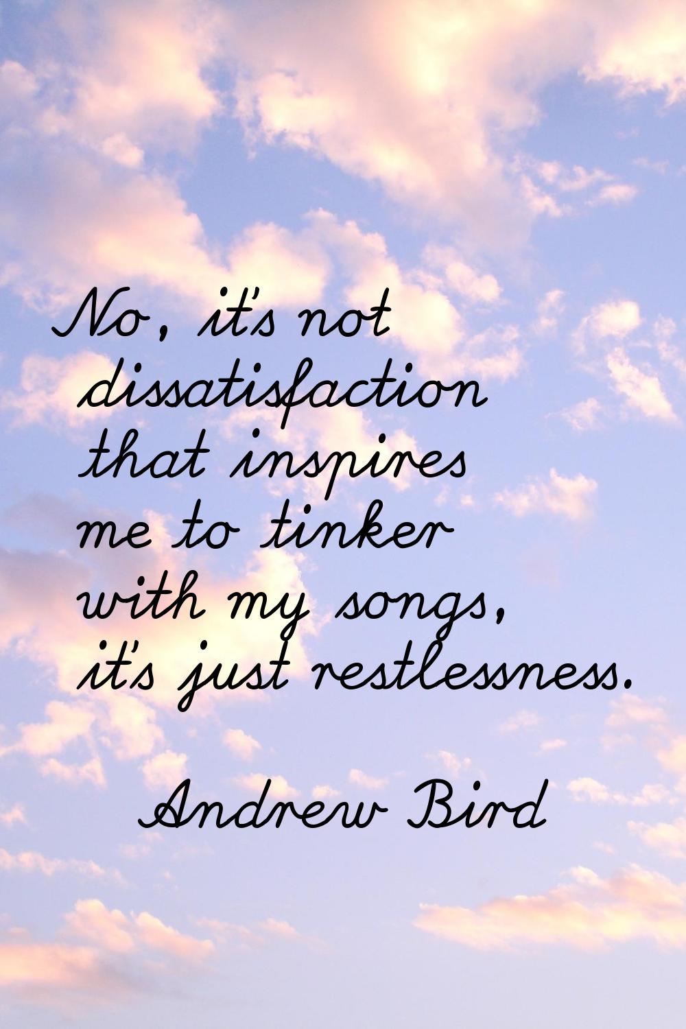 No, it's not dissatisfaction that inspires me to tinker with my songs, it's just restlessness.