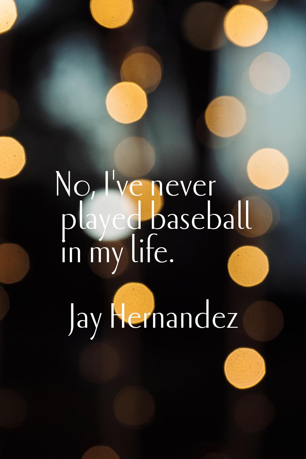 No, I've never played baseball in my life.