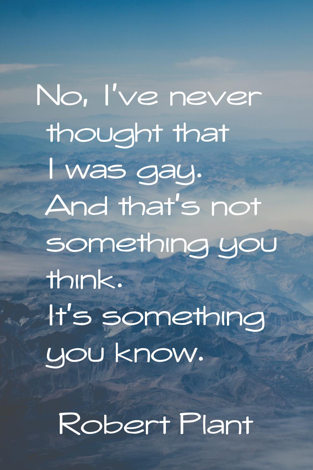 No, I've never thought that I was gay. And that's not something you think. It's something you know.