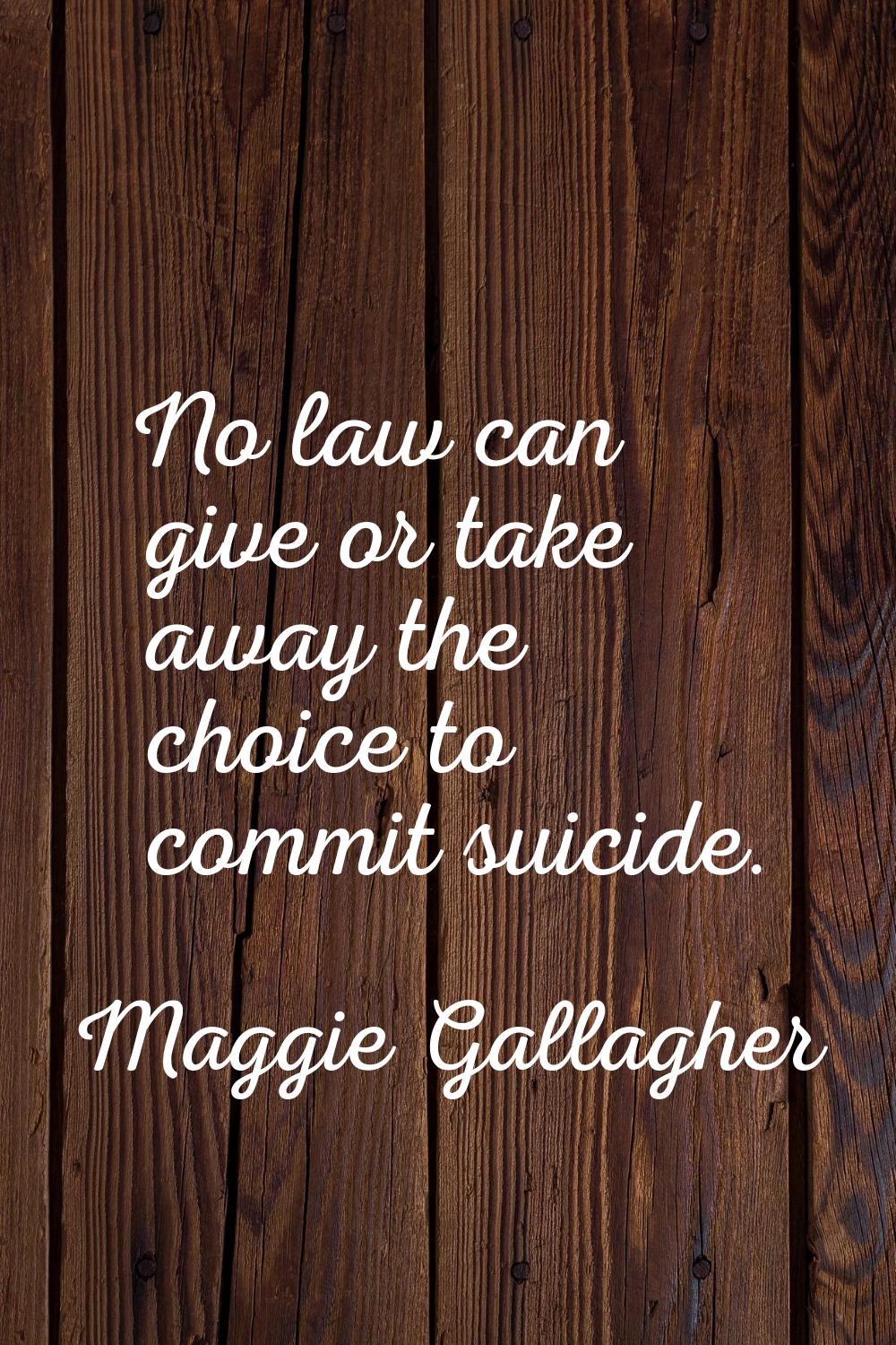 No law can give or take away the choice to commit suicide.