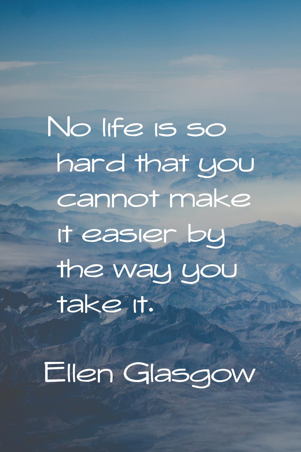 No life is so hard that you cannot make it easier by the way you take it.
