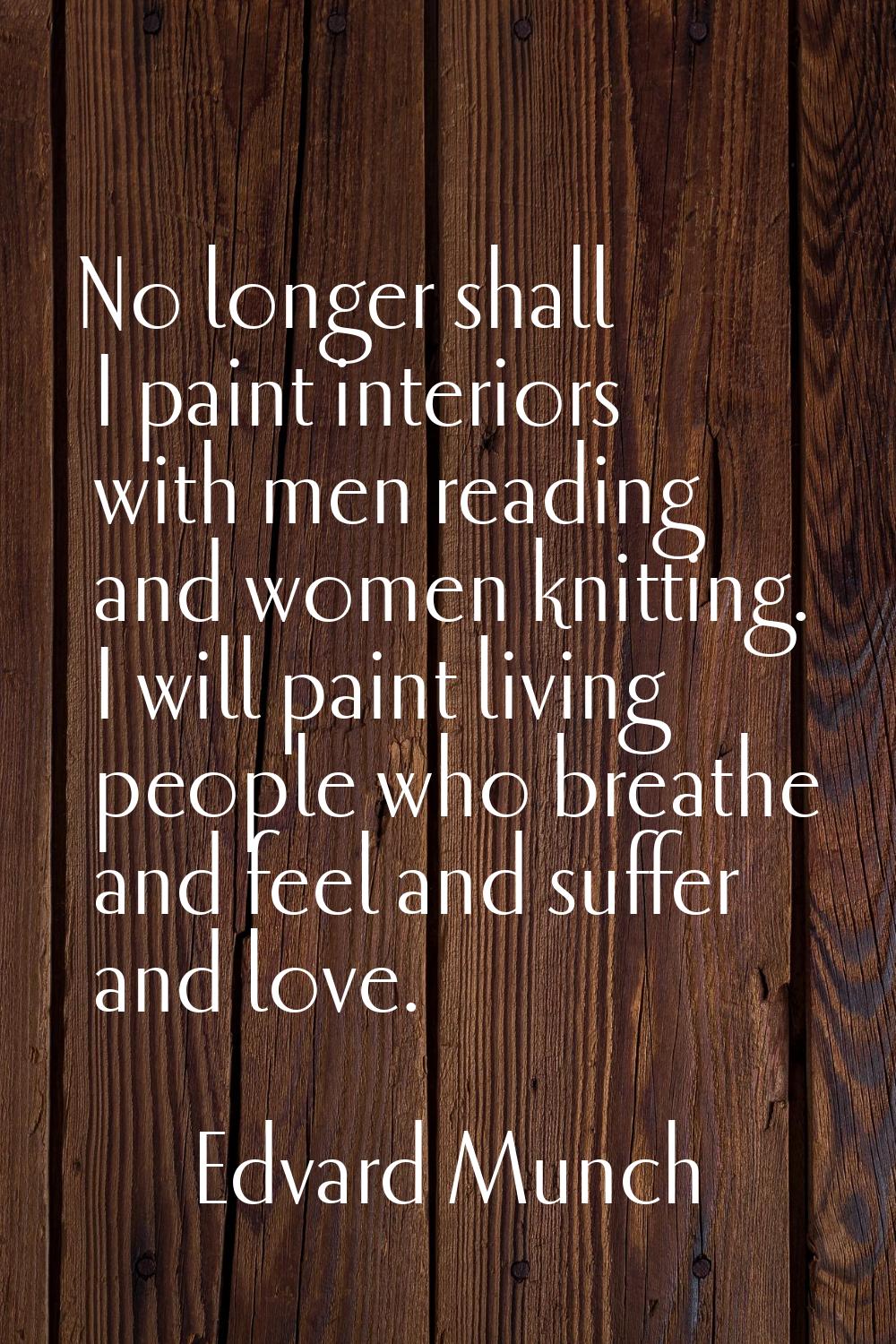 No longer shall I paint interiors with men reading and women knitting. I will paint living people w