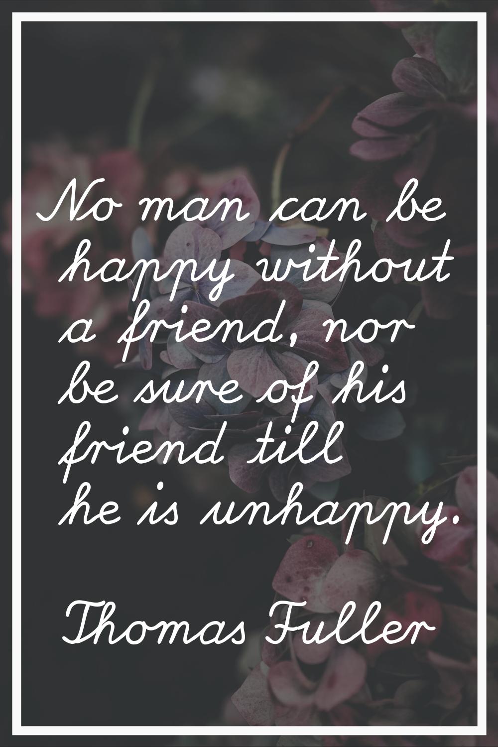 No man can be happy without a friend, nor be sure of his friend till he is unhappy.