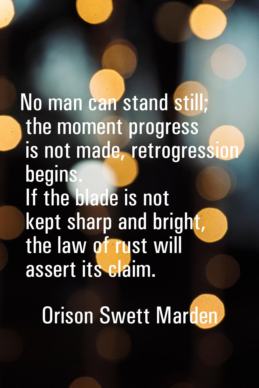 No man can stand still; the moment progress is not made, retrogression begins. If the blade is not 