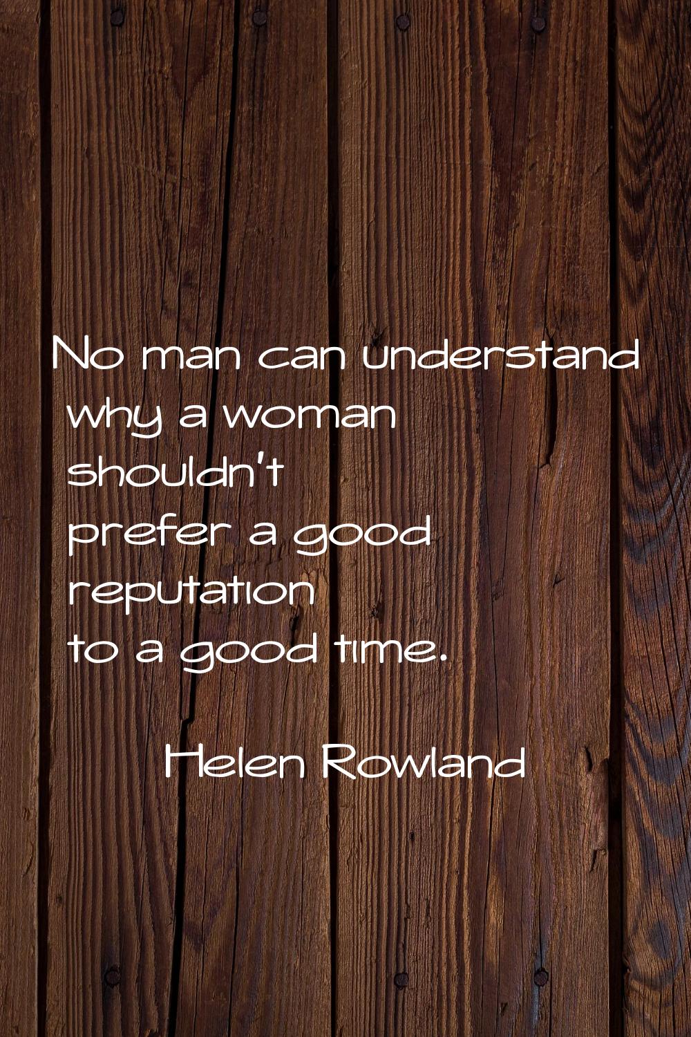 No man can understand why a woman shouldn't prefer a good reputation to a good time.