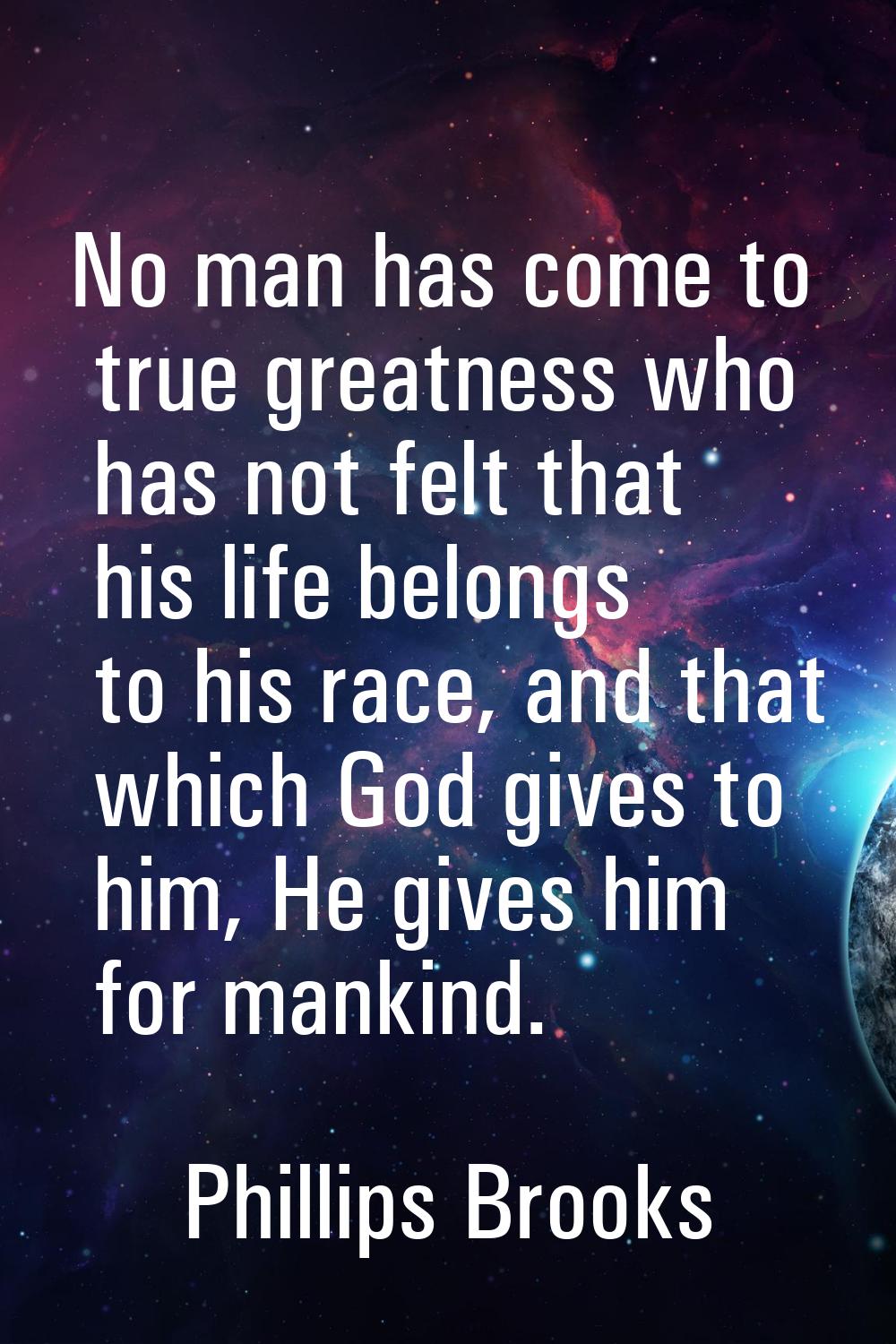 No man has come to true greatness who has not felt that his life belongs to his race, and that whic