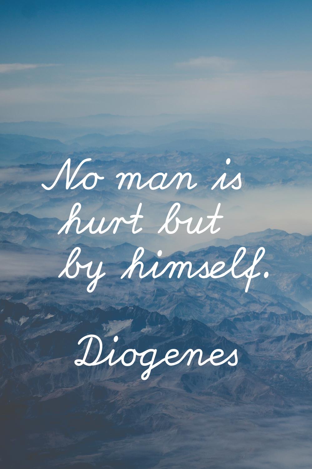 No man is hurt but by himself.