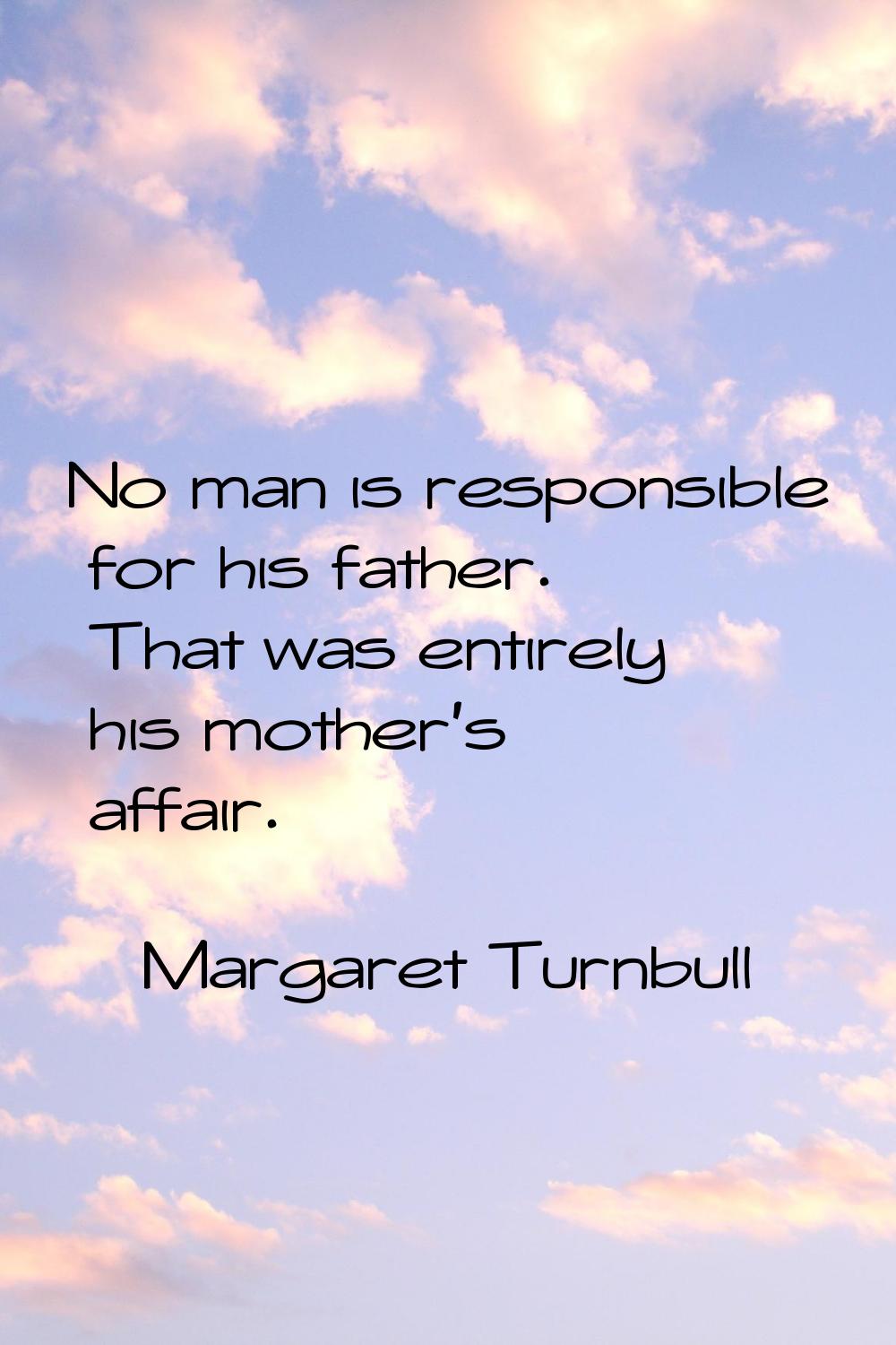No man is responsible for his father. That was entirely his mother's affair.