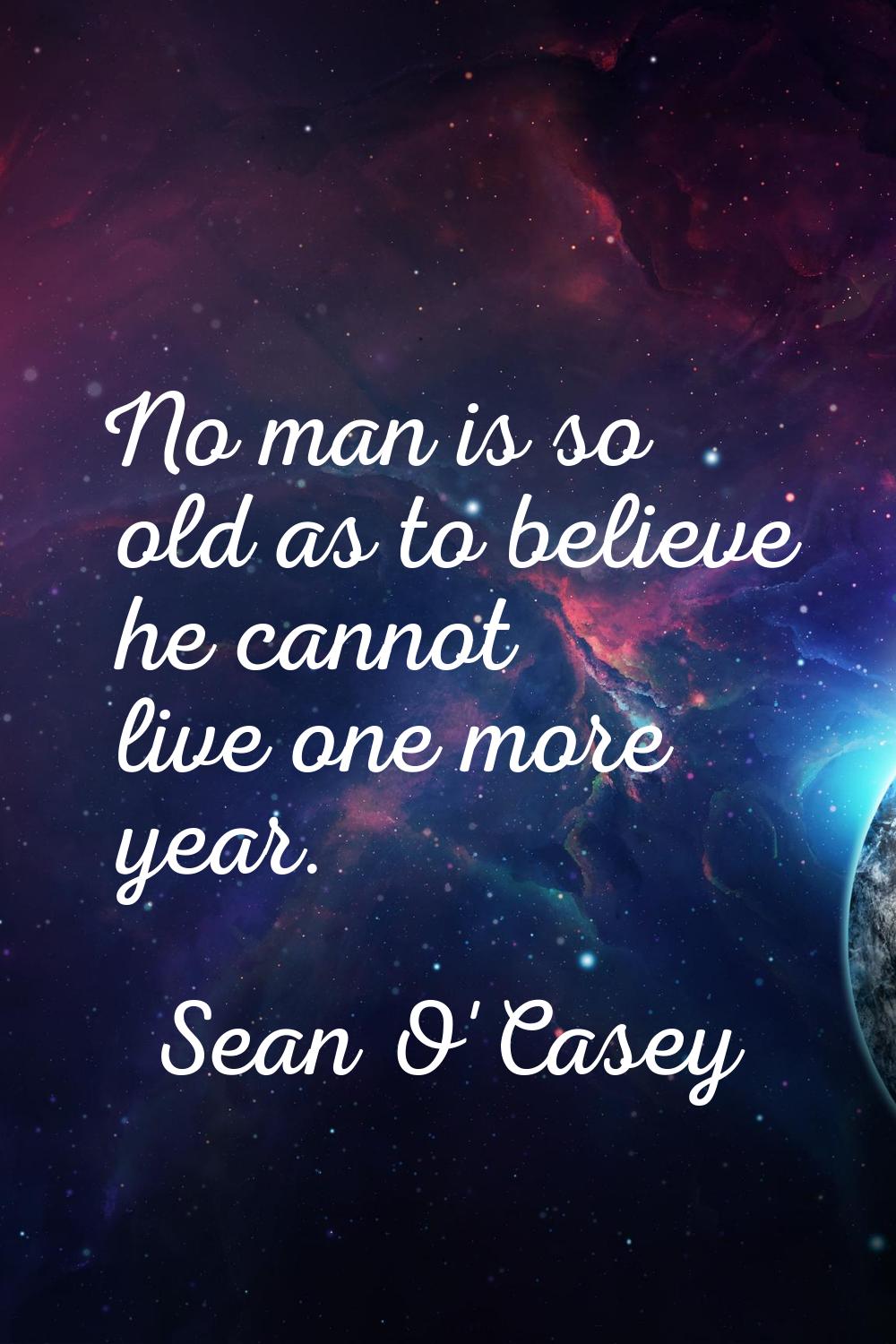 No man is so old as to believe he cannot live one more year.