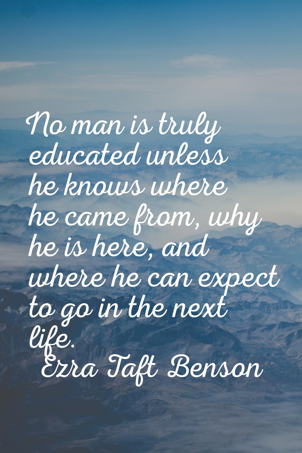 No man is truly educated unless he knows where he came from, why he is here, and where he can expec