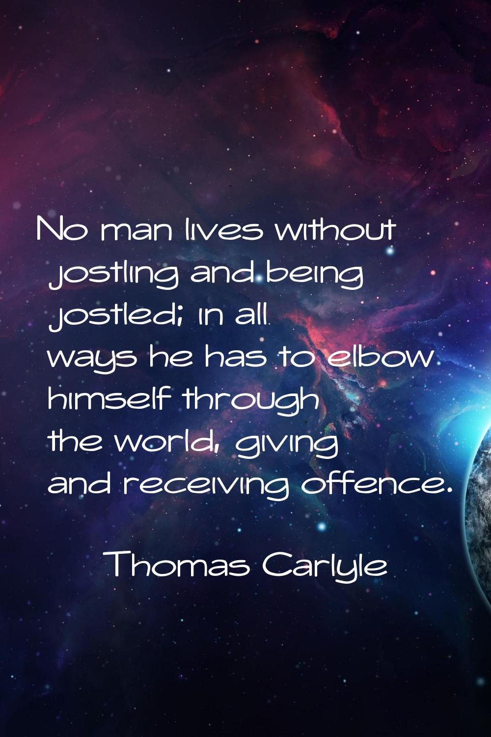 No man lives without jostling and being jostled; in all ways he has to elbow himself through the wo