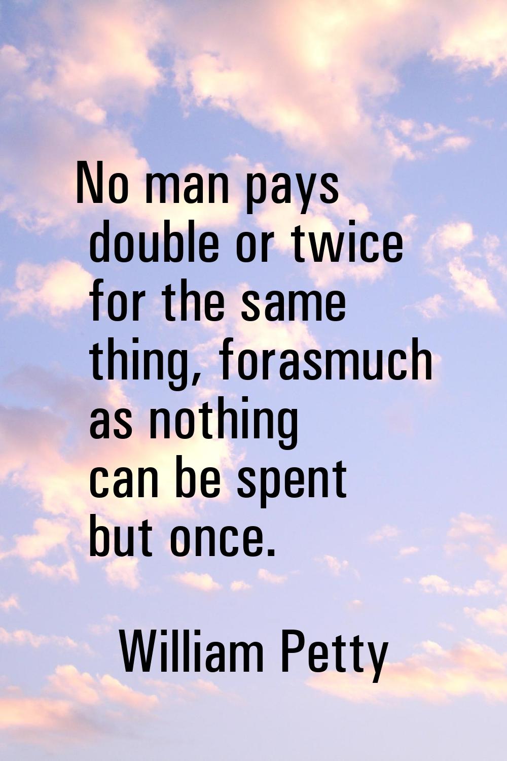 No man pays double or twice for the same thing, forasmuch as nothing can be spent but once.
