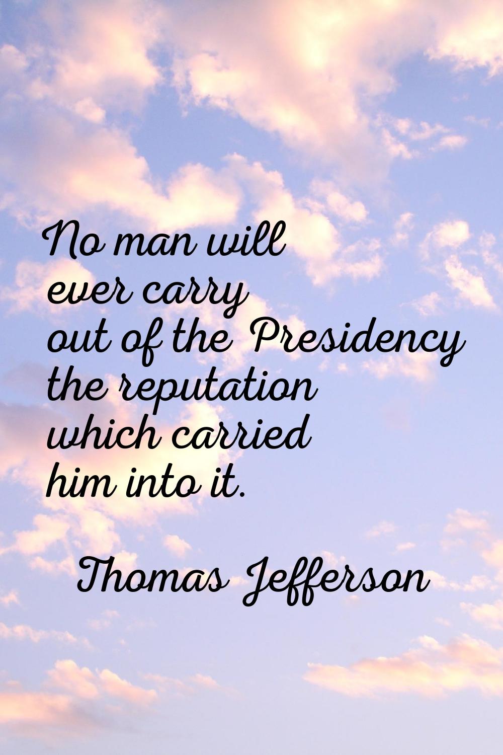 No man will ever carry out of the Presidency the reputation which carried him into it.
