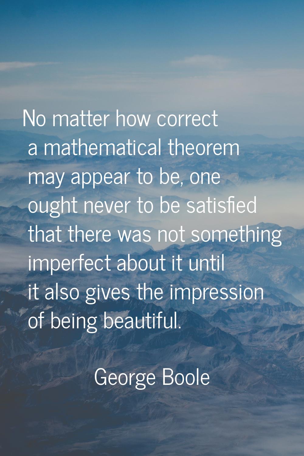 No matter how correct a mathematical theorem may appear to be, one ought never to be satisfied that