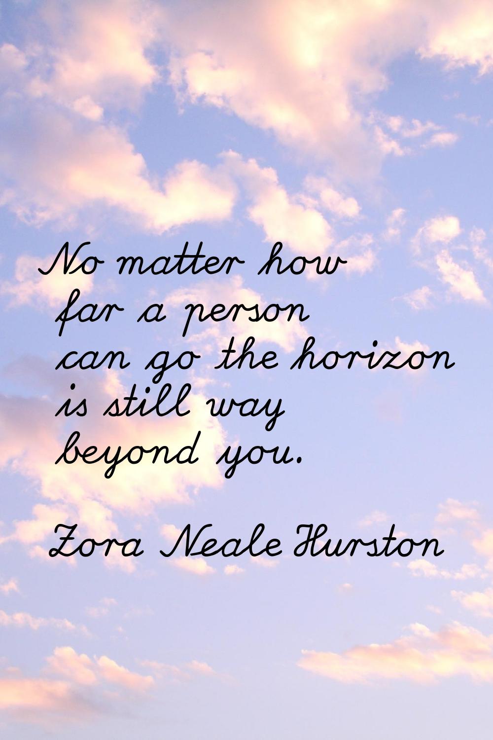No matter how far a person can go the horizon is still way beyond you.