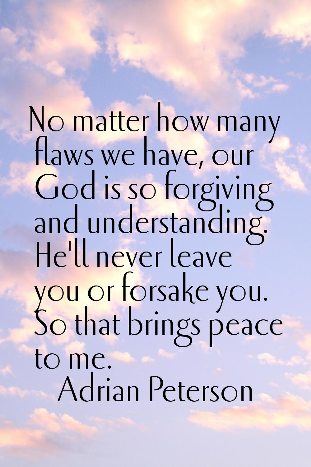 No matter how many flaws we have, our God is so forgiving and understanding. He'll never leave you 