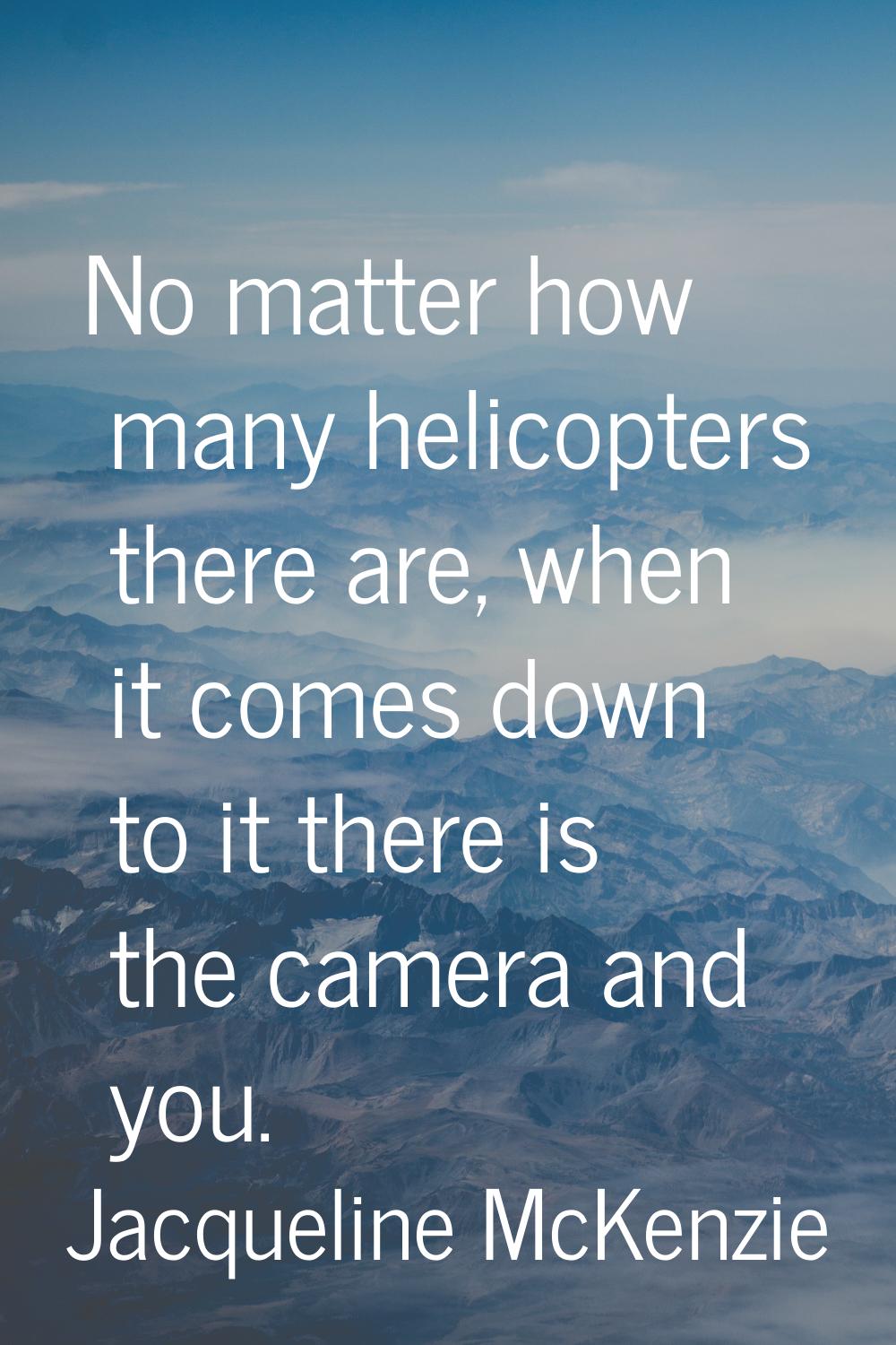 No matter how many helicopters there are, when it comes down to it there is the camera and you.