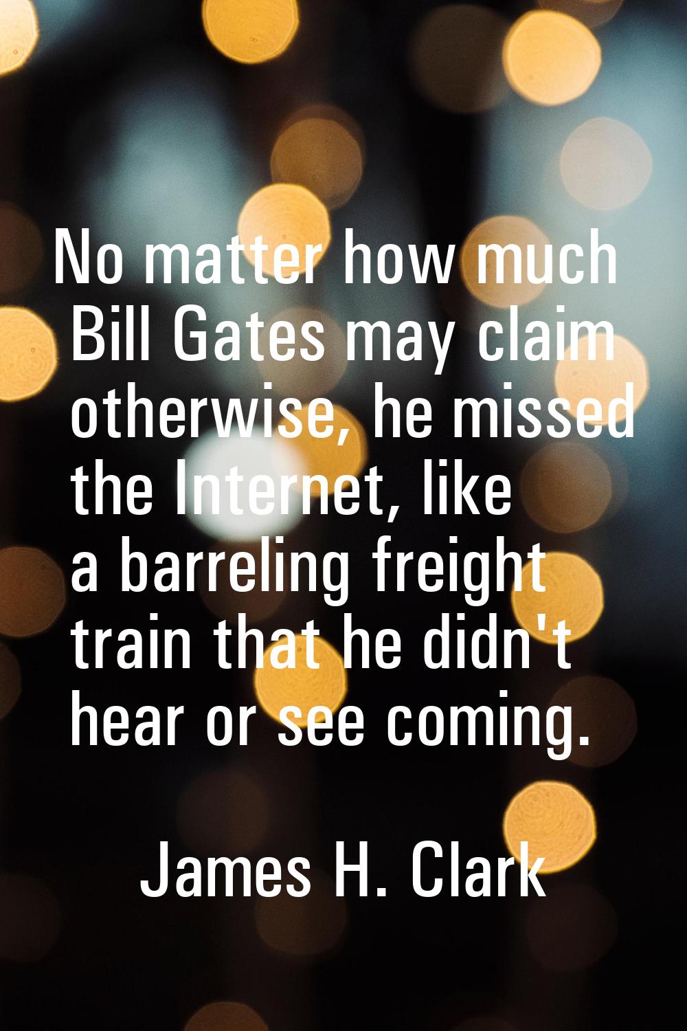 No matter how much Bill Gates may claim otherwise, he missed the Internet, like a barreling freight