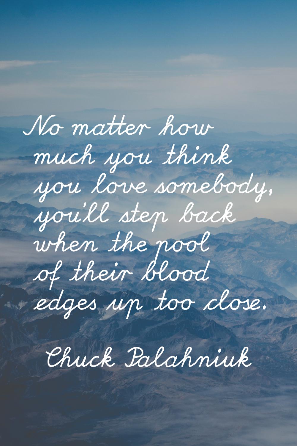 No matter how much you think you love somebody, you'll step back when the pool of their blood edges