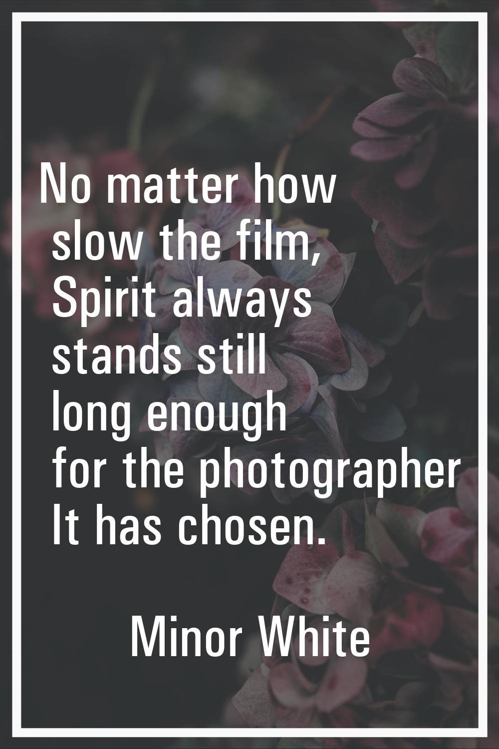 No matter how slow the film, Spirit always stands still long enough for the photographer It has cho