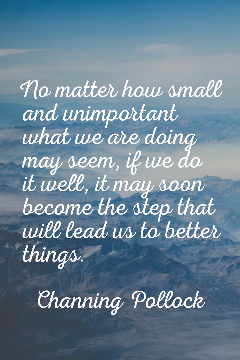 No matter how small and unimportant what we are doing may seem, if we do it well, it may soon becom