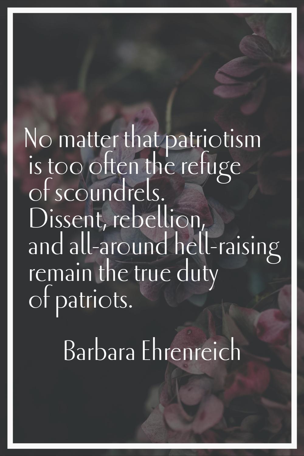 No matter that patriotism is too often the refuge of scoundrels. Dissent, rebellion, and all-around