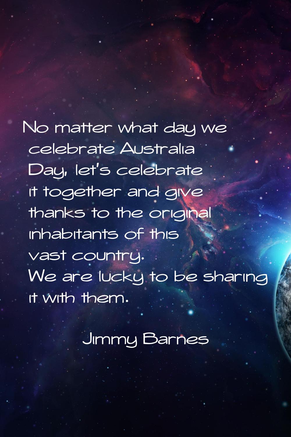 No matter what day we celebrate Australia Day, let's celebrate it together and give thanks to the o