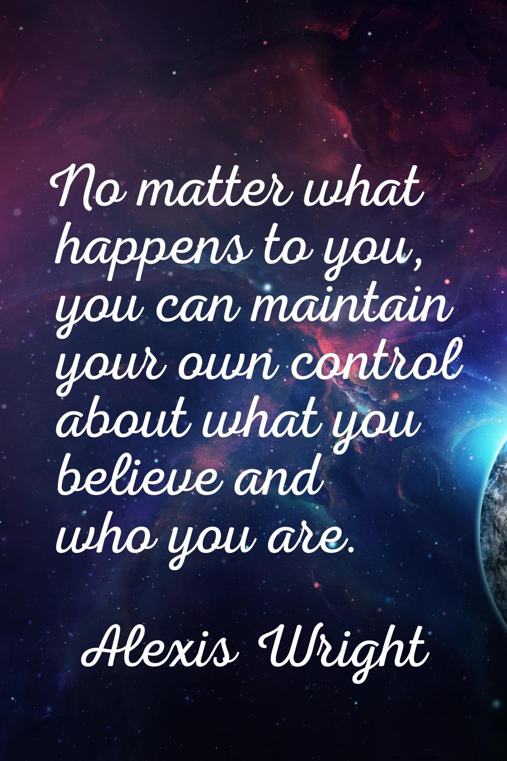 No matter what happens to you, you can maintain your own control about what you believe and who you